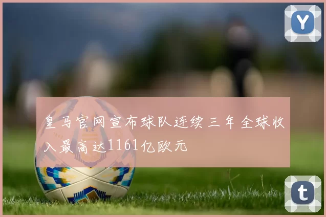 皇马官网宣布球队连续三年全球收入最高达1161亿欧元