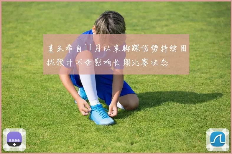 基米希自11月以来脚踝伤势持续困扰预计不会影响长期比赛状态