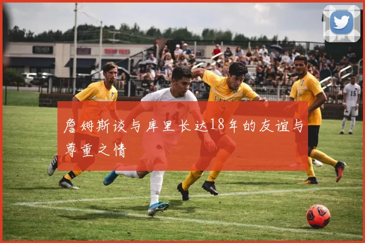 詹姆斯谈与库里长达18年的友谊与尊重之情