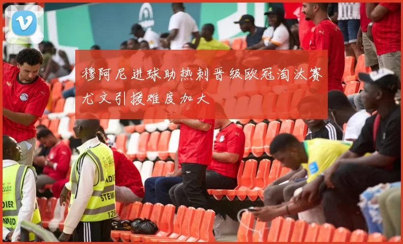 穆阿尼进球助热刺晋级欧冠淘汰赛尤文引援难度加大