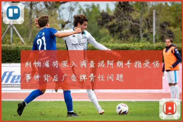 利物浦将深入调查诺阿朗手指受伤事件背后广告牌责任问题