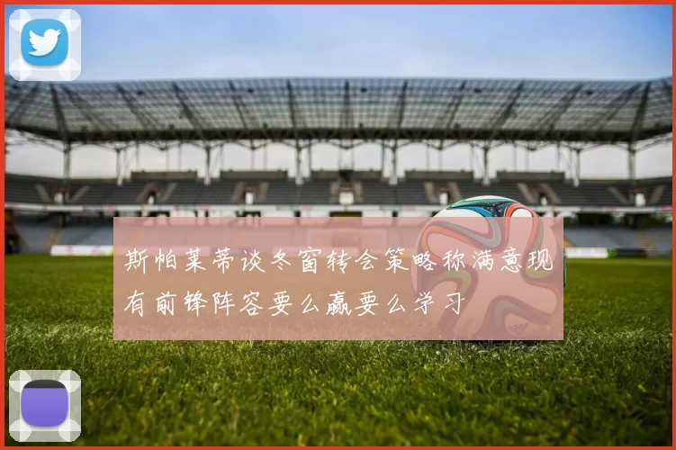 斯帕莱蒂谈冬窗转会策略称满意现有前锋阵容要么赢要么学习