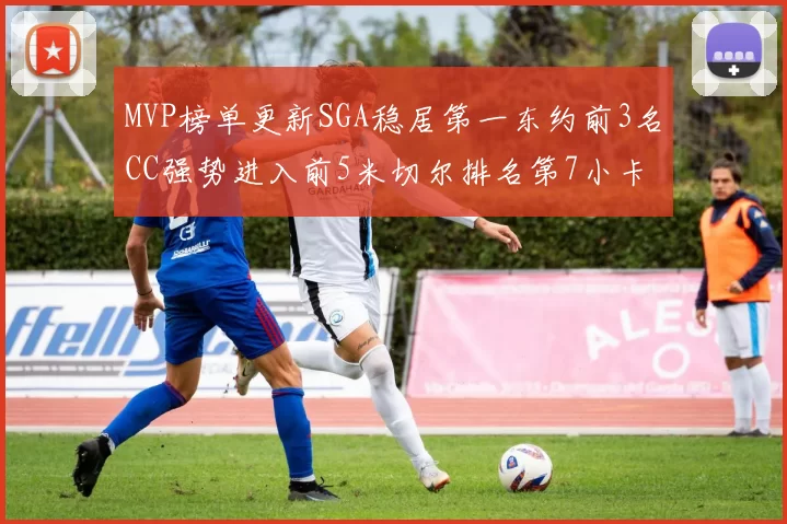 MVP榜单更新SGA稳居第一东约前3名CC强势进入前5米切尔排名第7小卡获提名