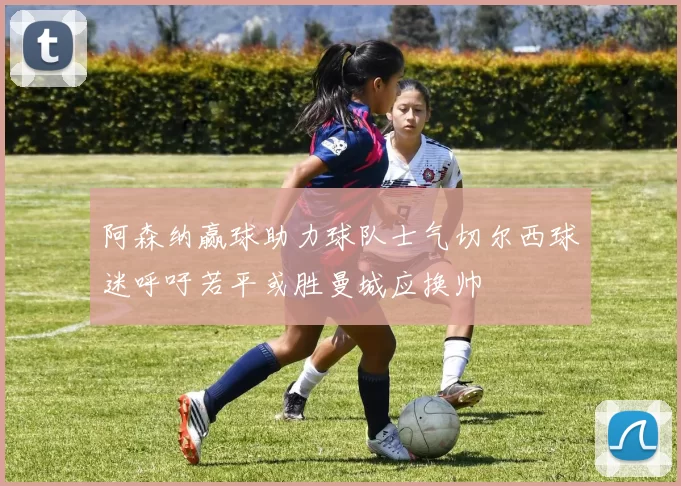 阿森纳赢球助力球队士气切尔西球迷呼吁若平或胜曼城应换帅