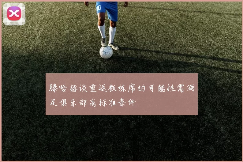 滕哈赫谈重返教练席的可能性需满足俱乐部高标准条件