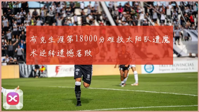 布克生涯第18000分难救太阳队遭魔术逆转遗憾落败