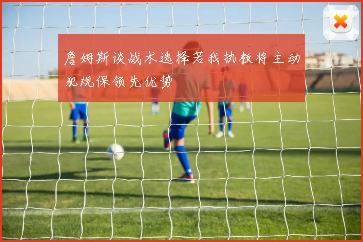 詹姆斯谈战术选择若我执教将主动犯规保领先优势