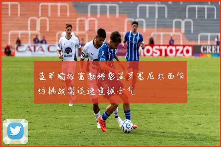 蓝军输给富勒姆彰显罗塞尼尔面临的挑战需迅速重振士气
