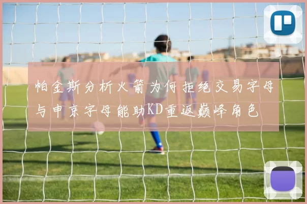 帕金斯分析火箭为何拒绝交易字母与申京字母能助KD重返巅峰角色