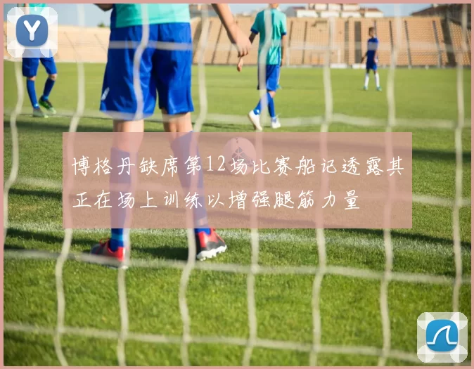 博格丹缺席第12场比赛船记透露其正在场上训练以增强腿筋力量
