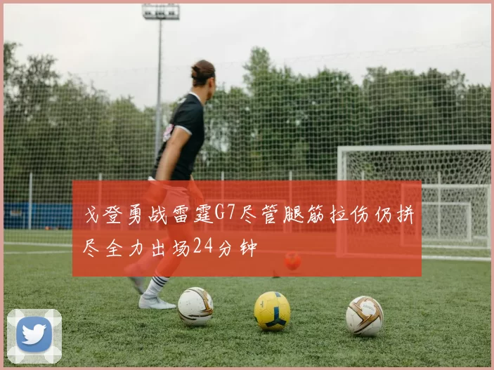 戈登勇战雷霆G7尽管腿筋拉伤仍拼尽全力出场24分钟