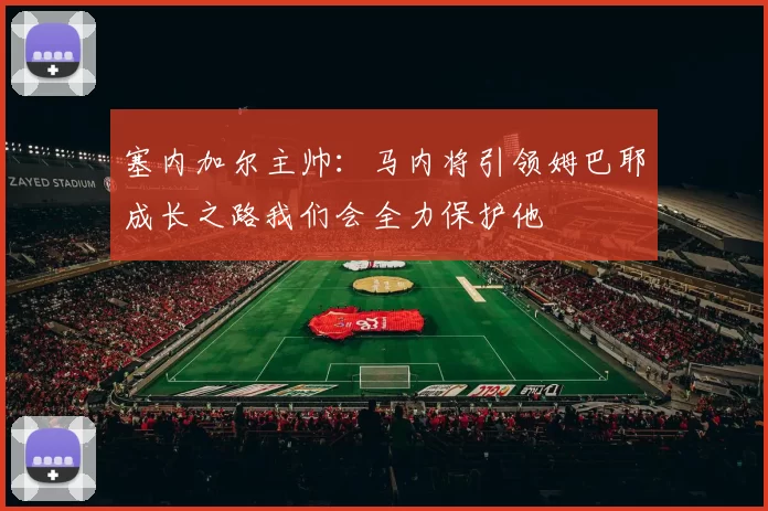 塞内加尔主帅：马内将引领姆巴耶成长之路我们会全力保护他