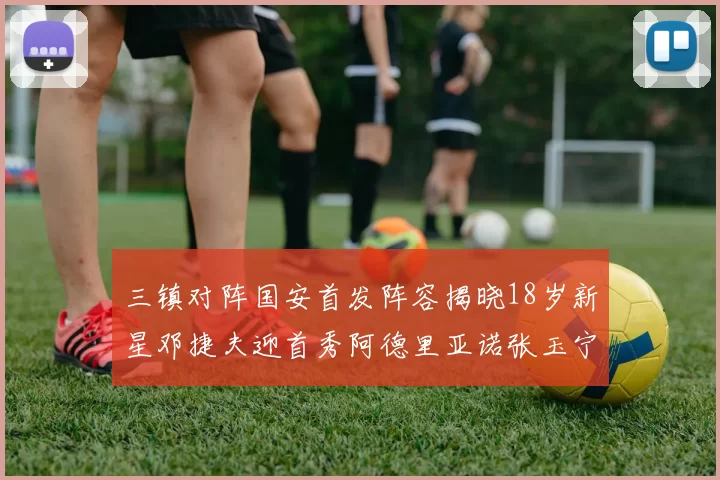 三镇对阵国安首发阵容揭晓18岁新星邓捷夫迎首秀阿德里亚诺张玉宁领衔出战