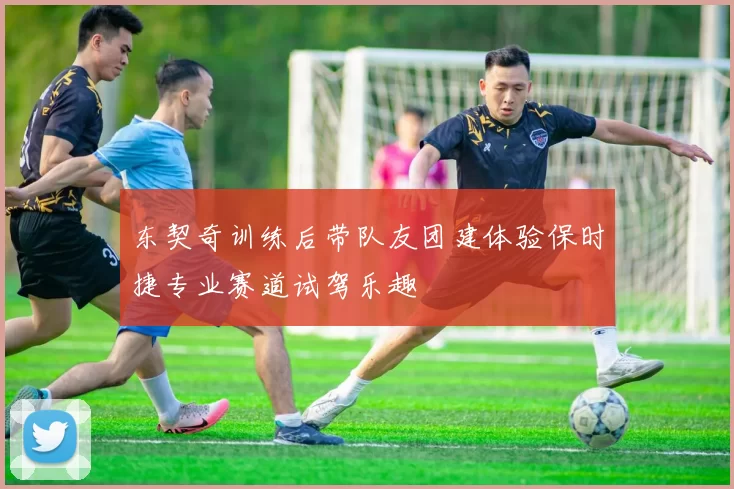 东契奇训练后带队友团建体验保时捷专业赛道试驾乐趣