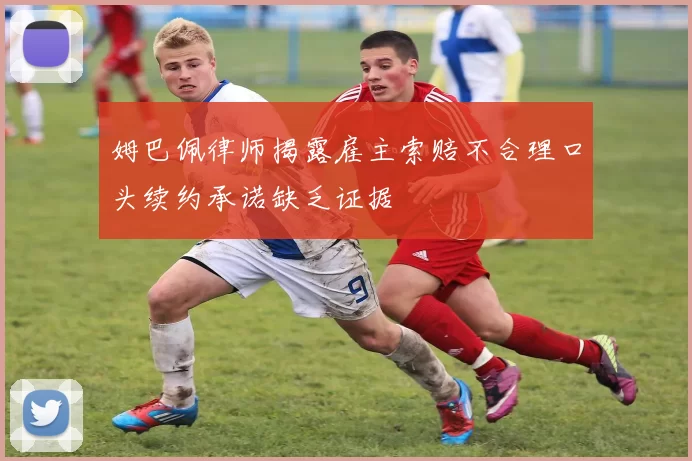 姆巴佩律师揭露雇主索赔不合理口头续约承诺缺乏证据