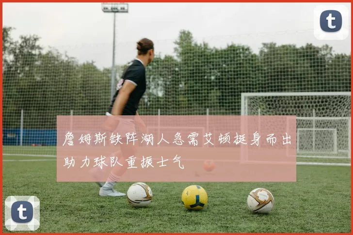 詹姆斯缺阵湖人急需艾顿挺身而出助力球队重振士气