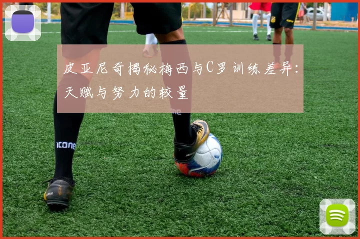 皮亚尼奇揭秘梅西与C罗训练差异：天赋与努力的较量