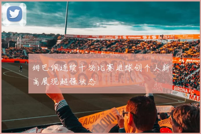 姆巴佩连续十场比赛进球创个人新高展现超强状态