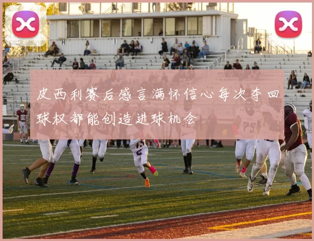 皮西利赛后感言满怀信心每次夺回球权都能创造进球机会