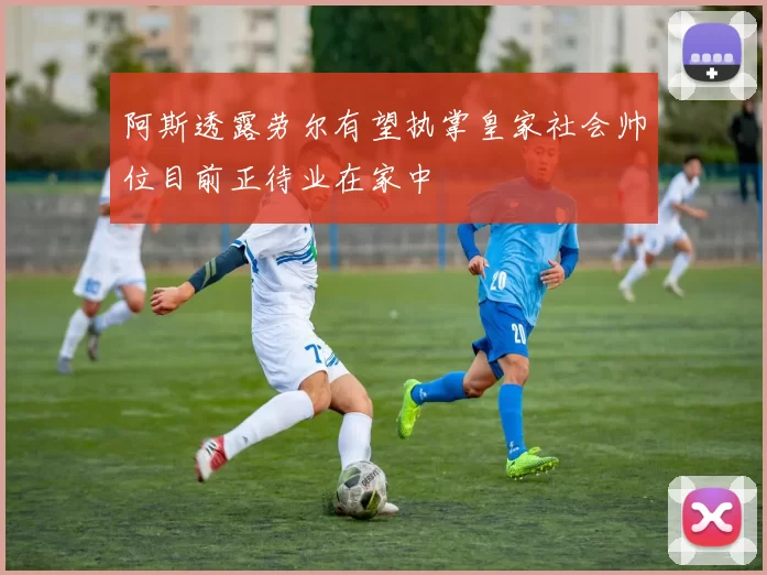 阿斯透露劳尔有望执掌皇家社会帅位目前正待业在家中