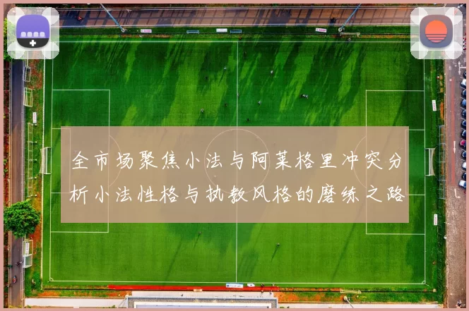 全市场聚焦小法与阿莱格里冲突分析小法性格与执教风格的磨练之路