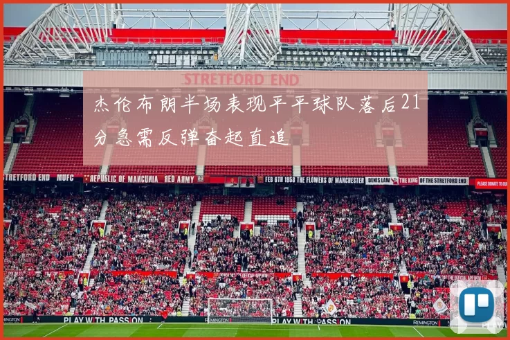 杰伦布朗半场表现平平球队落后21分急需反弹奋起直追