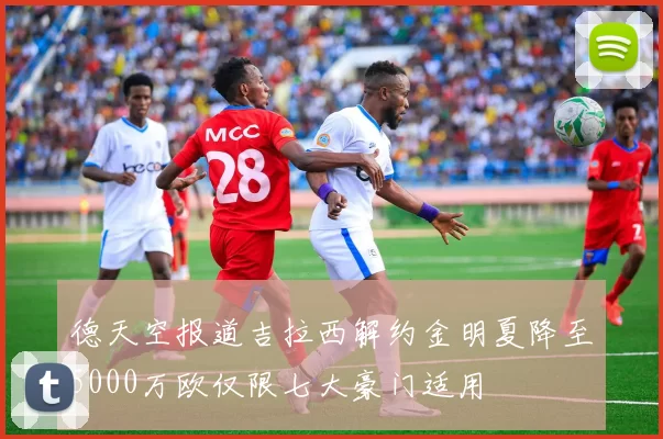 德天空报道吉拉西解约金明夏降至5000万欧仅限七大豪门适用