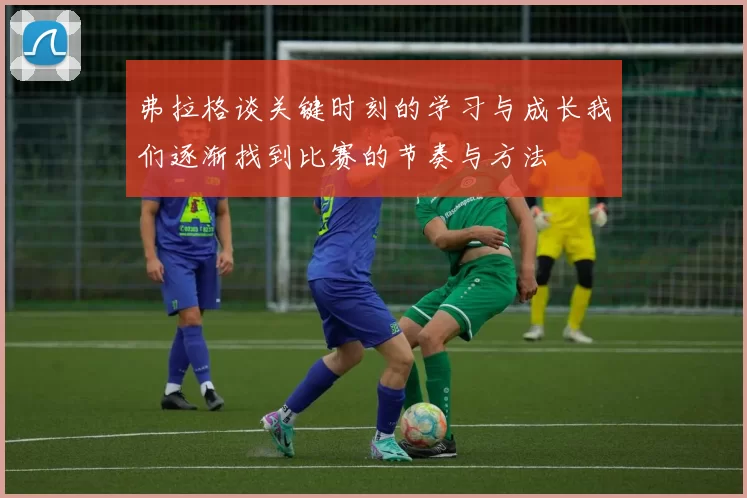 弗拉格谈关键时刻的学习与成长我们逐渐找到比赛的节奏与方法