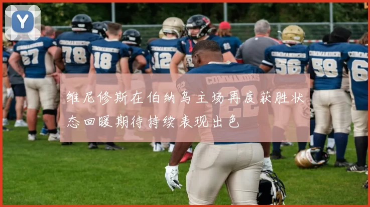 维尼修斯在伯纳乌主场再度获胜状态回暖期待持续表现出色