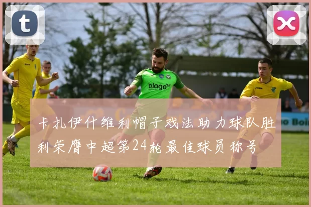 卡扎伊什维利帽子戏法助力球队胜利荣膺中超第24轮最佳球员称号